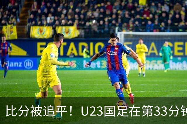 比分被追平！U23国足在第33分钟遭韩国队扳平至1-1